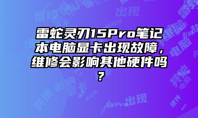 雷蛇灵刃15Pro笔记本电脑显卡出现故障，维修会影响其他硬件吗？