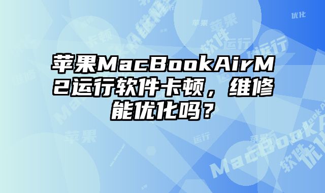 苹果MacBookAirM2运行软件卡顿，维修能优化吗？