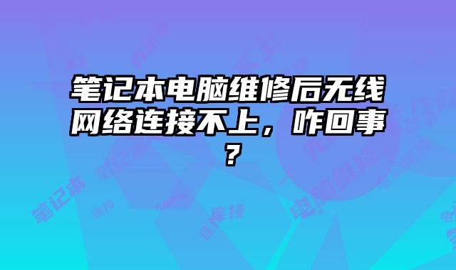 笔记本电脑维修后无线网络连接不上，咋回事？