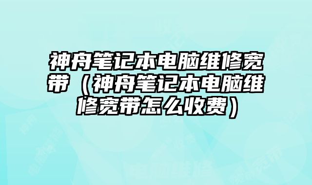 神舟笔记本电脑维修宽带（神舟笔记本电脑维修宽带怎么收费）