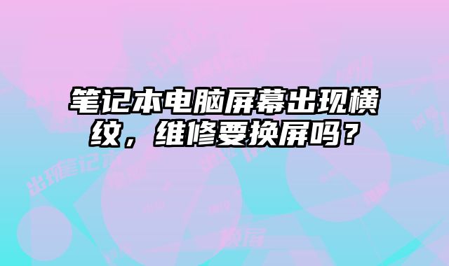 笔记本电脑屏幕出现横纹，维修要换屏吗？