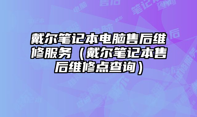 戴尔笔记本电脑售后维修服务（戴尔笔记本售后维修点查询）