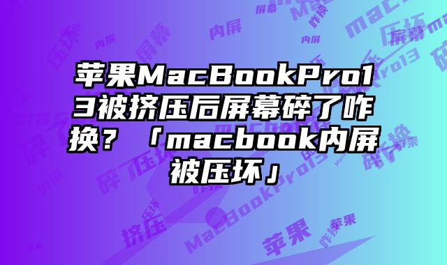 苹果MacBookPro13被挤压后屏幕碎了咋换？「macbook内屏被压坏」