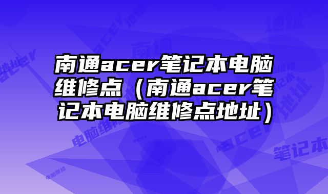 南通acer笔记本电脑维修点（南通acer笔记本电脑维修点地址）