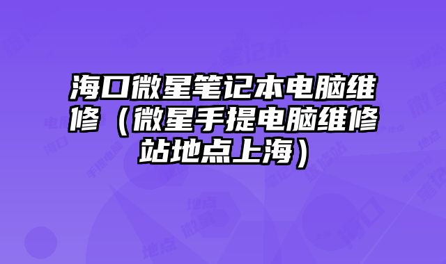 海口微星笔记本电脑维修（微星手提电脑维修站地点上海）