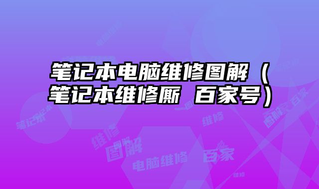 笔记本电脑维修图解（笔记本维修厮 百家号）