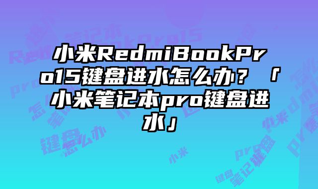 小米RedmiBookPro15键盘进水怎么办？「小米笔记本pro键盘进水」