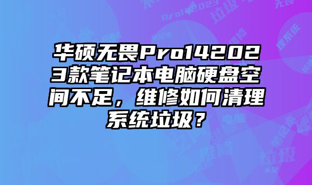 华硕无畏Pro142023款笔记本电脑硬盘空间不足，维修如何清理系统垃圾？