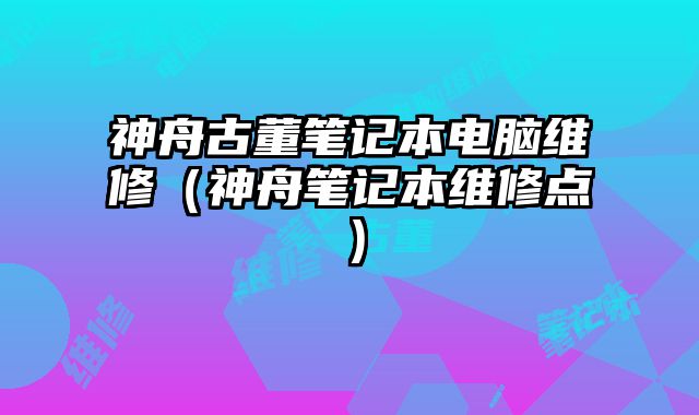 神舟古董笔记本电脑维修（神舟笔记本维修点）