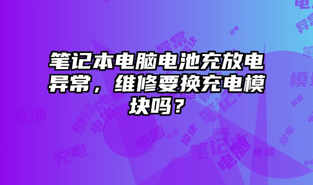 笔记本电脑电池充放电异常，维修要换充电模块吗？