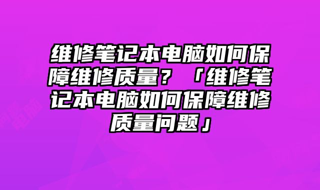 维修笔记本电脑如何保障维修质量？「维修笔记本电脑如何保障维修质量问题」