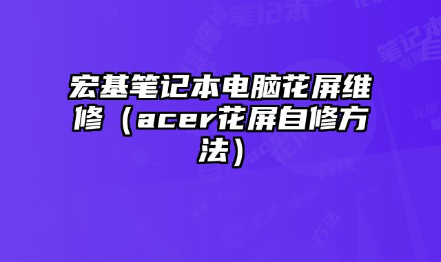 宏基笔记本电脑花屏维修（acer花屏自修方法）