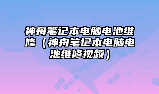 神舟笔记本电脑电池维修（神舟笔记本电脑电池维修视频）