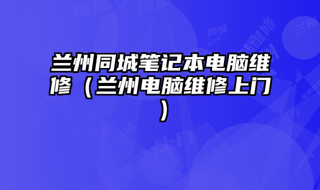 兰州同城笔记本电脑维修（兰州电脑维修上门）