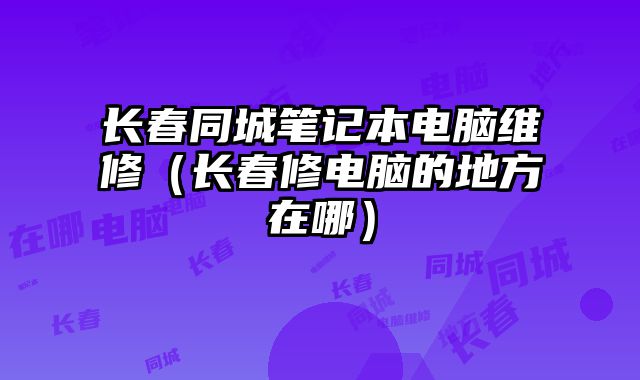 长春同城笔记本电脑维修（长春修电脑的地方在哪）