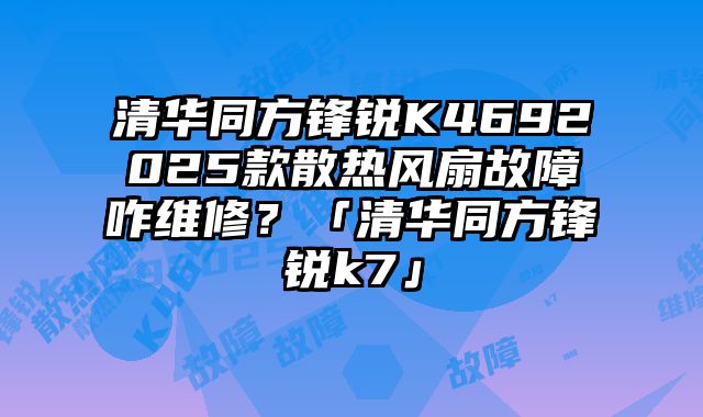 清华同方锋锐K4692025款散热风扇故障咋维修？「清华同方锋锐k7」