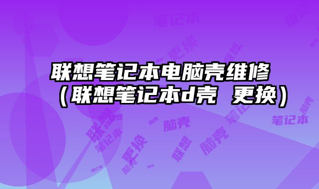 联想笔记本电脑壳维修（联想笔记本d壳 更换）