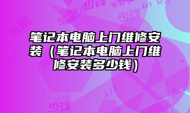 笔记本电脑上门维修安装（笔记本电脑上门维修安装多少钱）