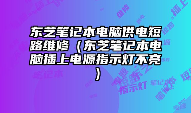 东芝笔记本电脑供电短路维修（东芝笔记本电脑插上电源指示灯不亮）