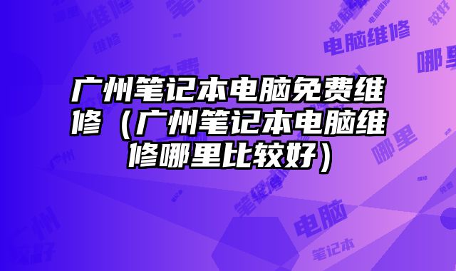 广州笔记本电脑免费维修（广州笔记本电脑维修哪里比较好）