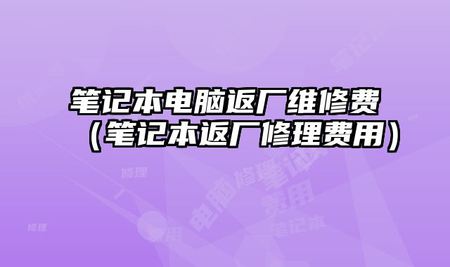 笔记本电脑返厂维修费（笔记本返厂修理费用）