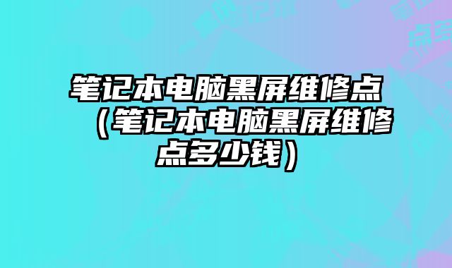 笔记本电脑黑屏维修点（笔记本电脑黑屏维修点多少钱）