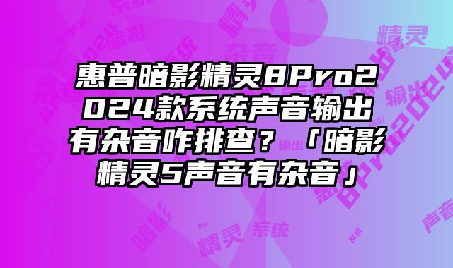 惠普暗影精灵8Pro2024款系统声音输出有杂音咋排查？「暗影精灵5声音有杂音」