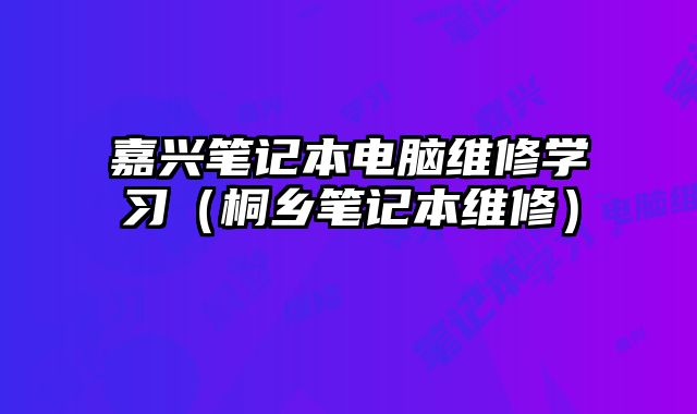 嘉兴笔记本电脑维修学习（桐乡笔记本维修）