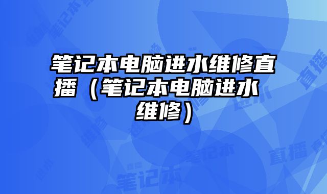 笔记本电脑进水维修直播（笔记本电脑进水 维修）