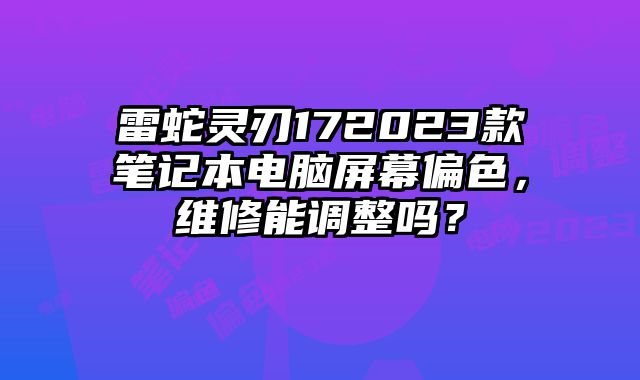 雷蛇灵刃172023款笔记本电脑屏幕偏色，维修能调整吗？