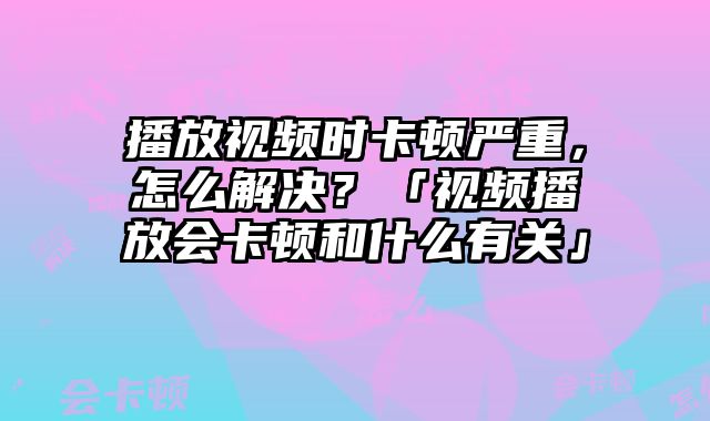 播放视频时卡顿严重，怎么解决？「视频播放会卡顿和什么有关」