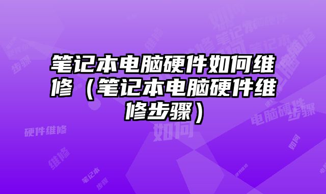 笔记本电脑硬件如何维修（笔记本电脑硬件维修步骤）