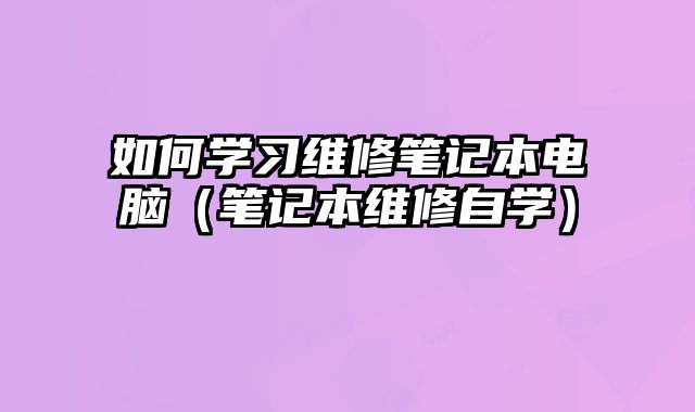 如何学习维修笔记本电脑（笔记本维修自学）