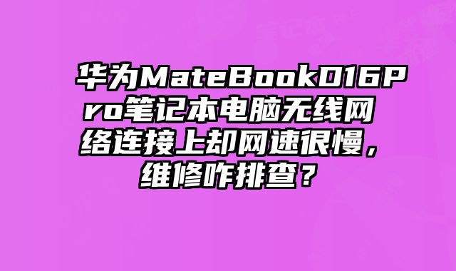 华为MateBookD16Pro笔记本电脑无线网络连接上却网速很慢，维修咋排查？