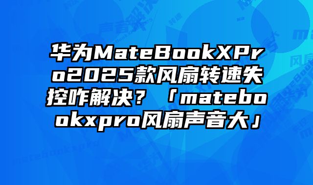 华为MateBookXPro2025款风扇转速失控咋解决？「matebookxpro风扇声音大」