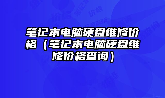 笔记本电脑硬盘维修价格（笔记本电脑硬盘维修价格查询）