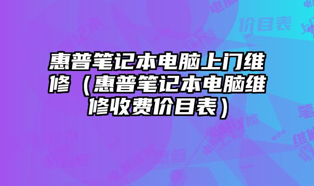 惠普笔记本电脑上门维修（惠普笔记本电脑维修收费价目表）