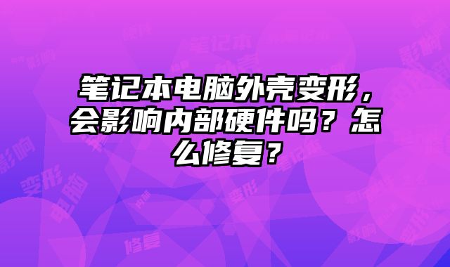 笔记本电脑外壳变形，会影响内部硬件吗？怎么修复？