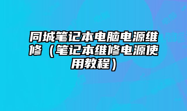 同城笔记本电脑电源维修（笔记本维修电源使用教程）