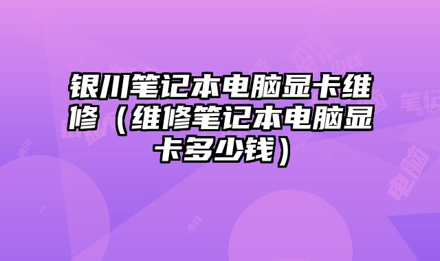 银川笔记本电脑显卡维修（维修笔记本电脑显卡多少钱）