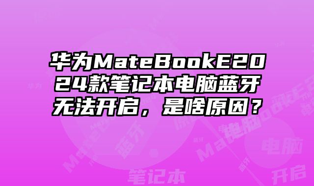 华为MateBookE2024款笔记本电脑蓝牙无法开启，是啥原因？