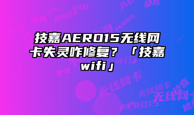 技嘉AERO15无线网卡失灵咋修复？「技嘉wifi」