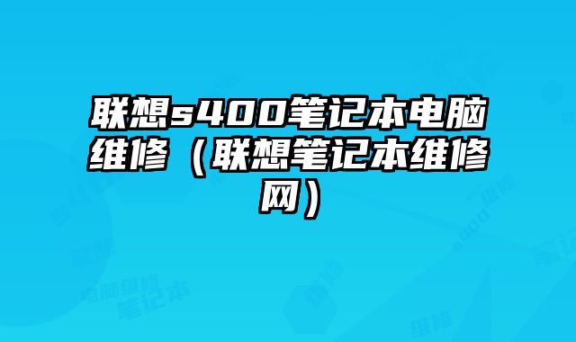 联想s400笔记本电脑维修（联想笔记本维修网）