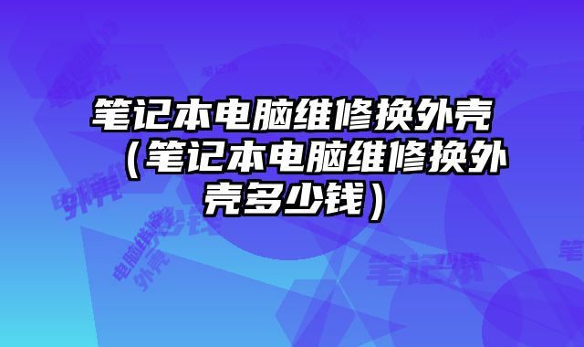 笔记本电脑维修换外壳（笔记本电脑维修换外壳多少钱）