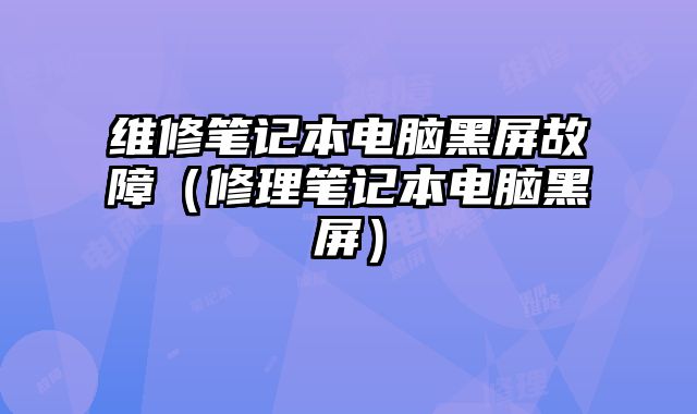 维修笔记本电脑黑屏故障（修理笔记本电脑黑屏）