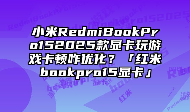 小米RedmiBookPro152025款显卡玩游戏卡顿咋优化？「红米bookpro......
						
						<!-- 上下篇 -->

<div class=