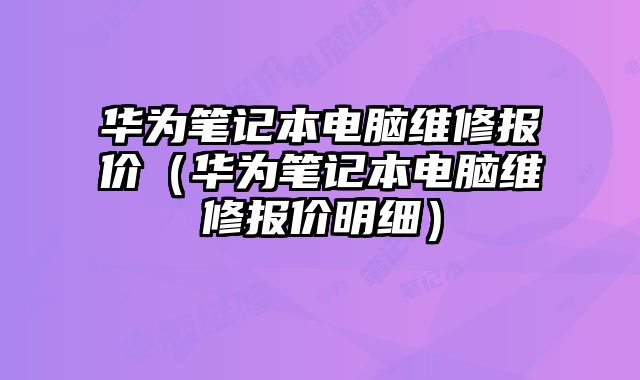 华为笔记本电脑维修报价（华为笔记本电脑维修报价明细）