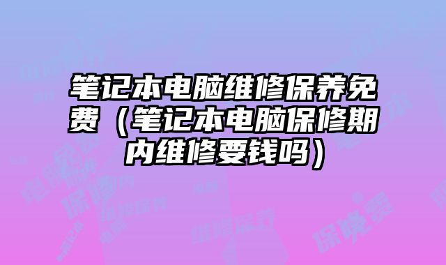 笔记本电脑维修保养免费（笔记本电脑保修期内维修要钱吗）