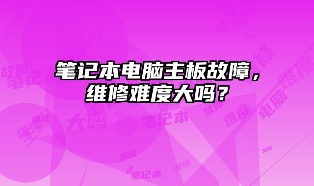 笔记本电脑主板故障，维修难度大吗？