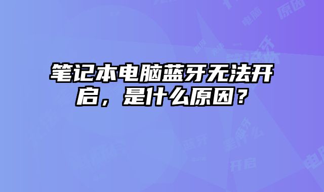 笔记本电脑蓝牙无法开启，是什么原因？